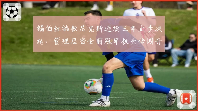 锡伯杜执教尼克斯连续三年止步次轮,管理层密会前冠军教头传闻升温