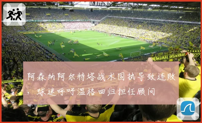 阿森纳阿尔特塔战术固执导致连败，球迷呼吁温格回归担任顾问