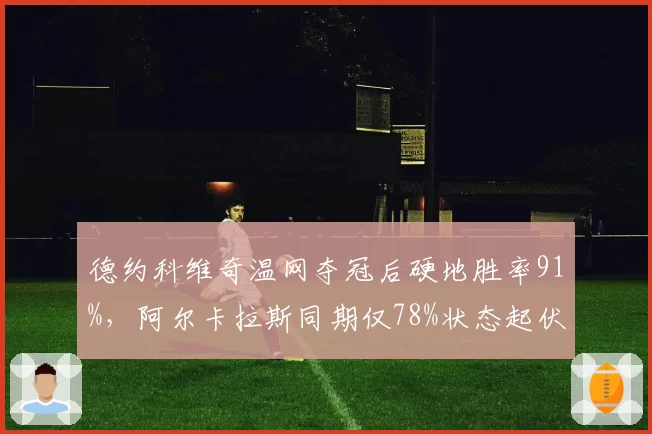 德约科维奇温网夺冠后硬地胜率91%，阿尔卡拉斯同期仅78%状态起伏明显