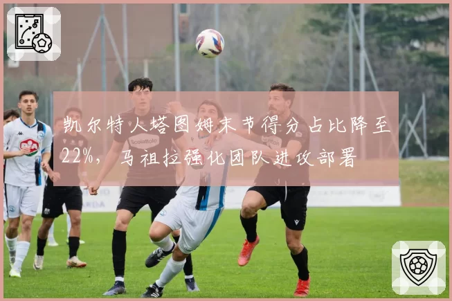 凯尔特人塔图姆末节得分占比降至22%,马祖拉强化团队进攻部署