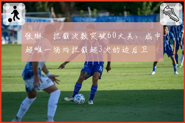 张琳芃拦截次数突破60大关，成中超唯一场均拦截超3次的边后卫