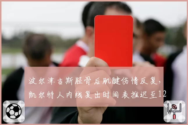 波尔津吉斯胫骨后肌腱伤情反复,凯尔特人内线复出时间表推迟至12月下旬