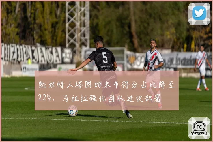 凯尔特人塔图姆末节得分占比降至22%，马祖拉强化团队进攻部署