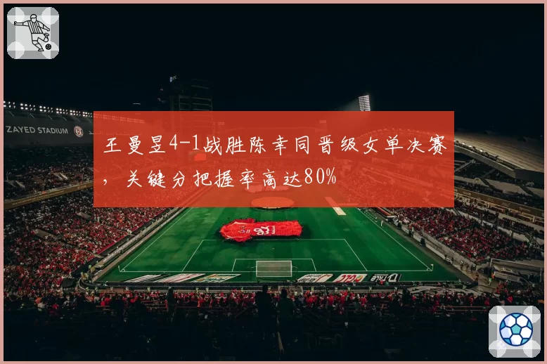 王曼昱4-1战胜陈幸同晋级女单决赛，关键分把握率高达80%
