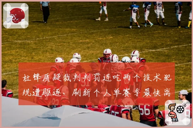 杜锋质疑裁判判罚连吃两个技术犯规遭驱逐，刷新个人单赛季最快离场纪录