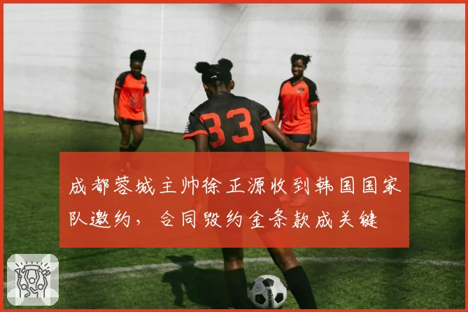 成都蓉城主帅徐正源收到韩国国家队邀约，合同毁约金条款成关键