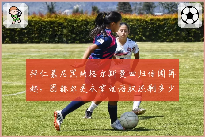 拜仁慕尼黑纳格尔斯曼回归传闻再起，图赫尔更衣室话语权还剩多少？