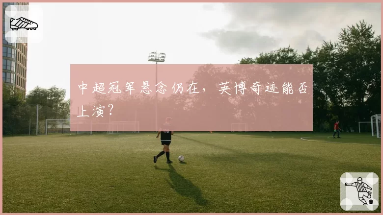 中超冠军悬念仍在,英博奇迹能否上演?