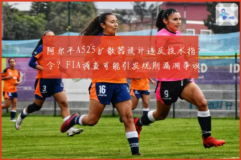 阿尔平A525扩散器设计违反技术指令？FIA调查可能引发规则漏洞争议。