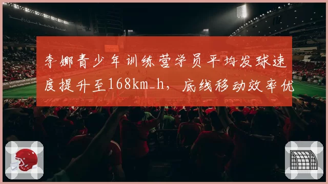 李娜青少年训练营学员平均发球速度提升至168km_h，底线移动效率优于同龄