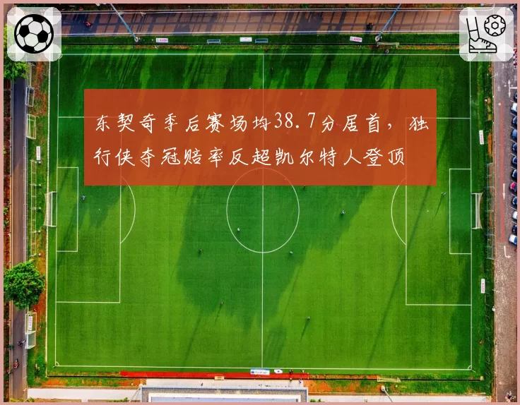 东契奇季后赛场均38.7分居首，独行侠夺冠赔率反超凯尔特人登顶