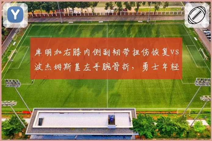 库明加右膝内侧副韧带扭伤恢复vs波杰姆斯基左手腕骨折，勇士年轻球员复出进度