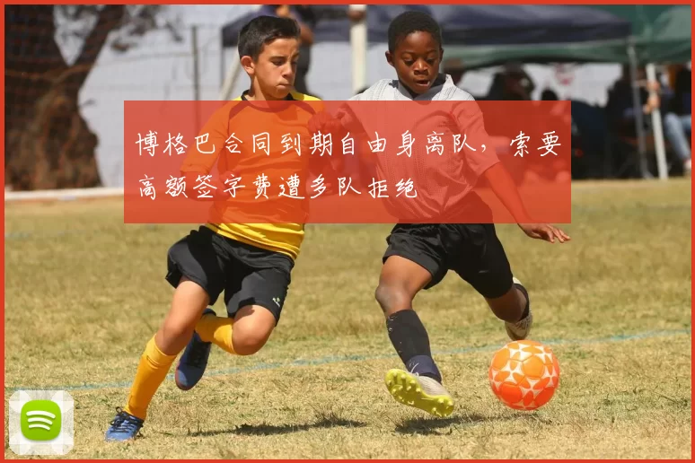 博格巴合同到期自由身离队，索要高额签字费遭多队拒绝