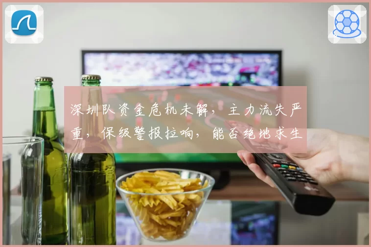 深圳队资金危机未解,主力流失严重,保级警报拉响,能否绝地求生?