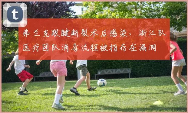弗兰克跟腱断裂术后感染,浙江队医疗团队消毒流程被指存在漏洞