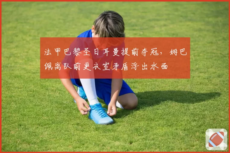 法甲巴黎圣日耳曼提前夺冠，姆巴佩离队前更衣室矛盾浮出水面