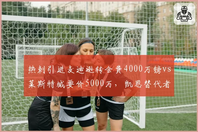 热刺引进麦迪逊转会费4000万镑vs莱斯特城要价5000万，凯恩替代者竞争