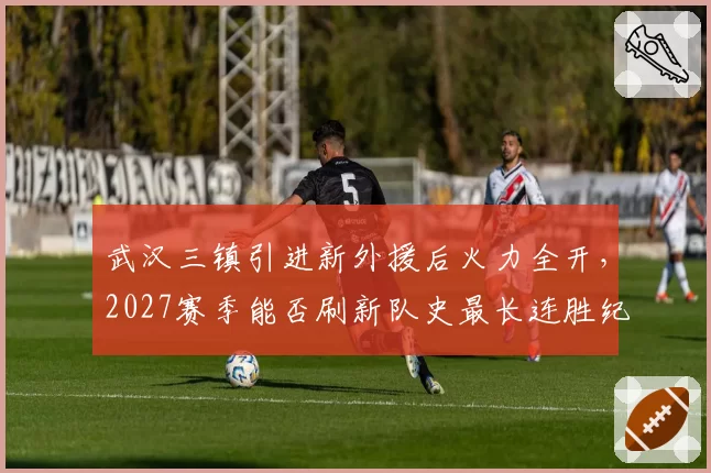 武汉三镇引进新外援后火力全开，2027赛季能否刷新队史最长连胜纪录？