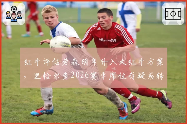 红牛评估劳森明年升入大红牛方案，里恰尔多2026赛季席位存疑或转任储备车手