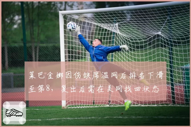 莱巴金娜因伤缺席温网后排名下滑至第8，复出后需在美网找回状态