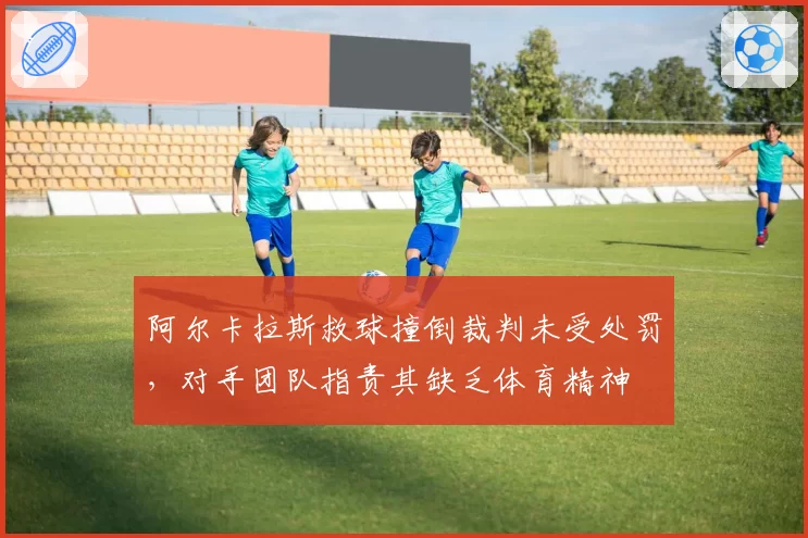 阿尔卡拉斯救球撞倒裁判未受处罚，对手团队指责其缺乏体育精神