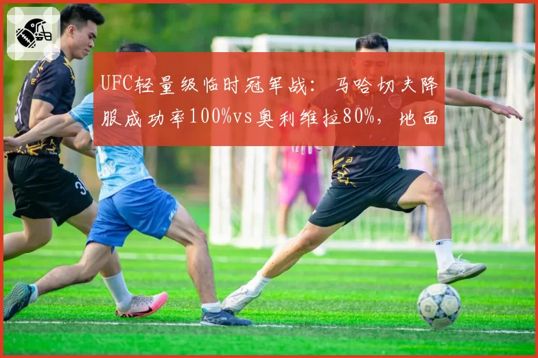 UFC轻量级临时冠军战：马哈切夫降服成功率100%vs奥利维拉80%，地面缠斗决定胜负