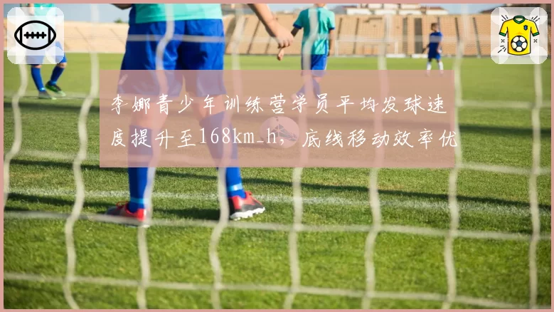 李娜青少年训练营学员平均发球速度提升至168km_h，底线移动效率优于同龄