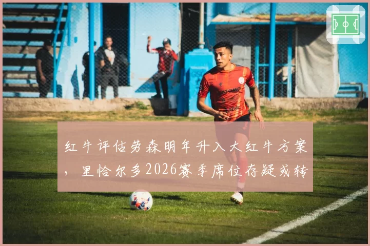 红牛评估劳森明年升入大红牛方案,里恰尔多2026赛季席位存疑或转任储备车手