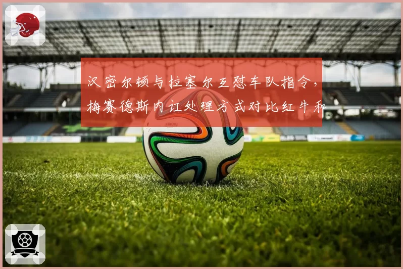 汉密尔顿与拉塞尔互怼车队指令,梅赛德斯内讧处理方式对比红牛和谐,团队文化差异