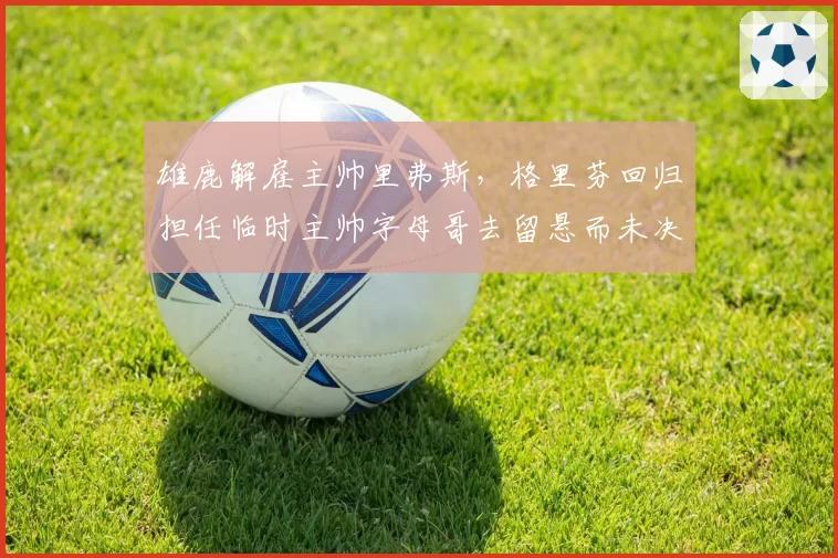 雄鹿解雇主帅里弗斯，格里芬回归担任临时主帅字母哥去留悬而未决