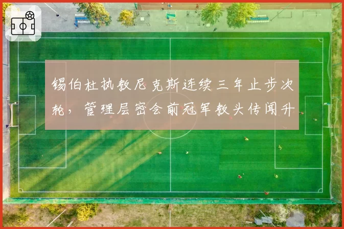 锡伯杜执教尼克斯连续三年止步次轮,管理层密会前冠军教头传闻升温