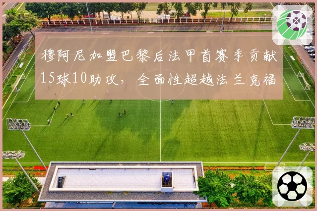 穆阿尼加盟巴黎后法甲首赛季贡献15球10助攻,全面性超越法兰克福时期