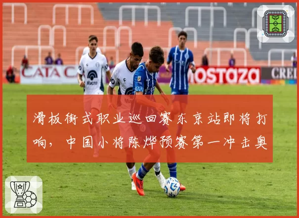 滑板街式职业巡回赛东京站即将打响，中国小将陈烨预赛第一冲击奥运积分前八？