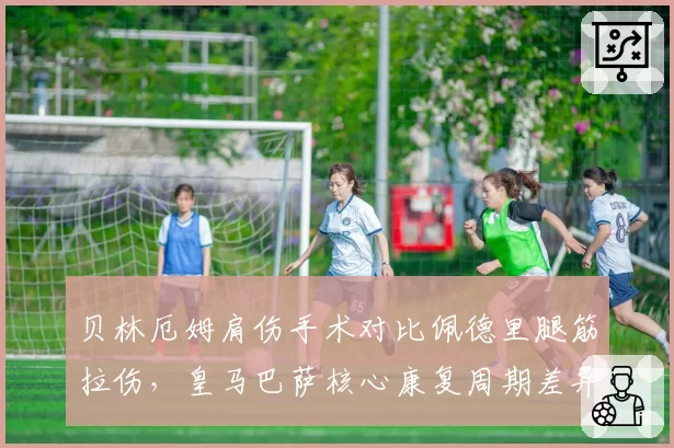 贝林厄姆肩伤手术对比佩德里腿筋拉伤，皇马巴萨核心康复周期差异明显
