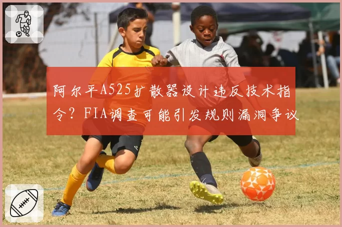 阿尔平A525扩散器设计违反技术指令？FIA调查可能引发规则漏洞争议。