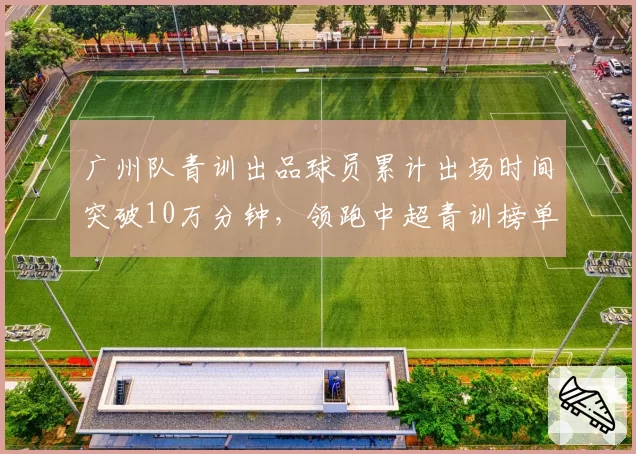 广州队青训出品球员累计出场时间突破10万分钟，领跑中超青训榜单