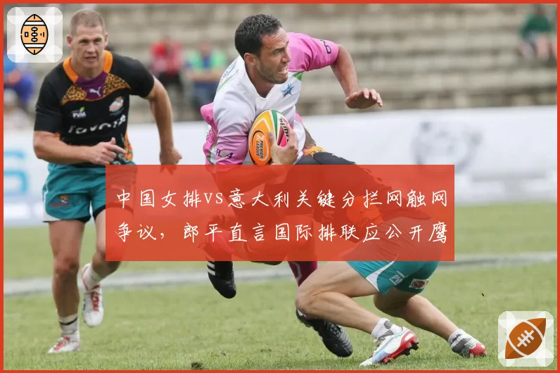 中国女排vs意大利关键分拦网触网争议,郎平直言国际排联应公开鹰眼数据