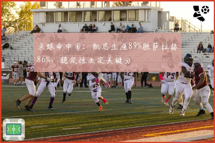 点球命中率：凯恩生涯89%胜萨拉赫86%，稳定性决定关键分