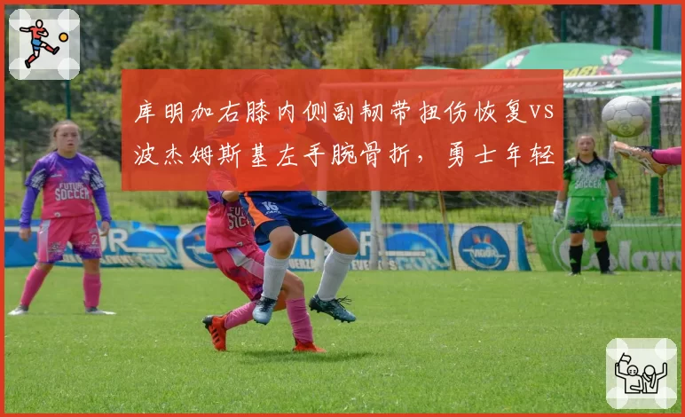库明加右膝内侧副韧带扭伤恢复vs波杰姆斯基左手腕骨折，勇士年轻球员复出进度