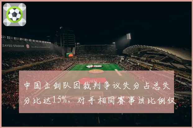 中国击剑队因裁判争议失分占总失分比达15%，对手相同赛事该比例仅为5%