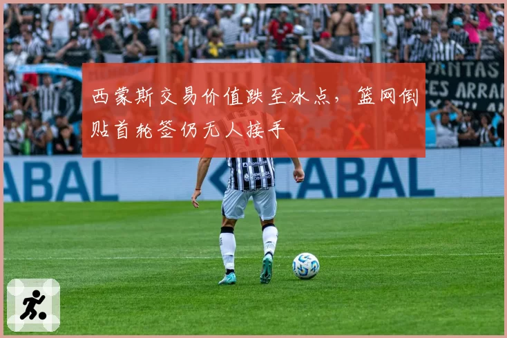 西蒙斯交易价值跌至冰点，篮网倒贴首轮签仍无人接手