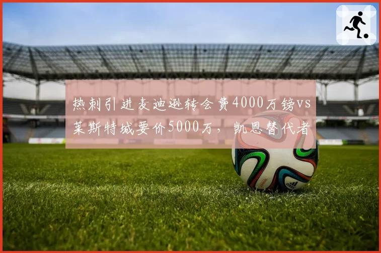 热刺引进麦迪逊转会费4000万镑vs莱斯特城要价5000万，凯恩替代者竞争