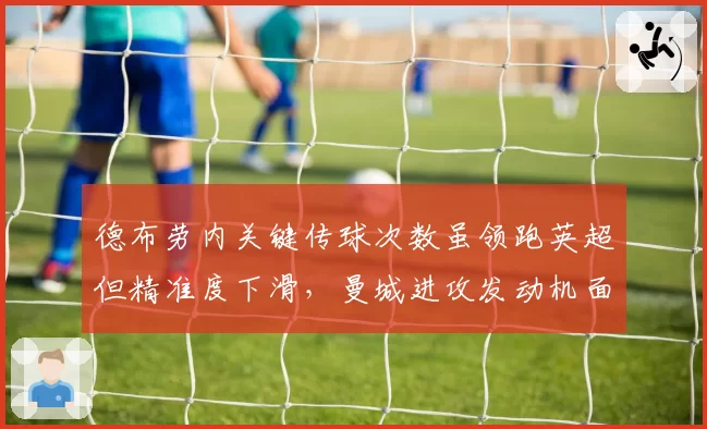 德布劳内关键传球次数虽领跑英超但精准度下滑，曼城进攻发动机面临年龄危机