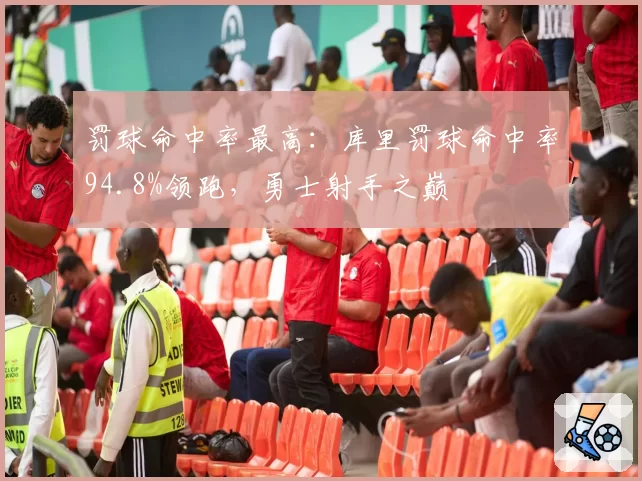 罚球命中率最高：库里罚球命中率94.8%领跑，勇士射手之巅