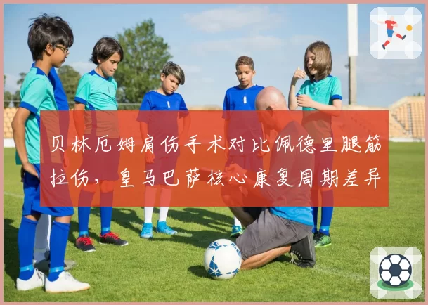 贝林厄姆肩伤手术对比佩德里腿筋拉伤，皇马巴萨核心康复周期差异明显