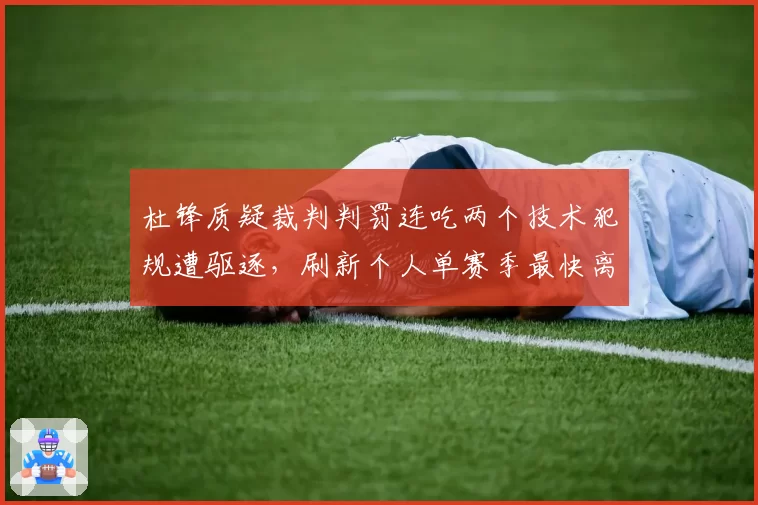 杜锋质疑裁判判罚连吃两个技术犯规遭驱逐，刷新个人单赛季最快离场纪录