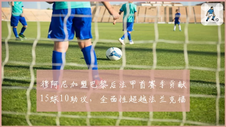 穆阿尼加盟巴黎后法甲首赛季贡献15球10助攻，全面性超越法兰克福时期