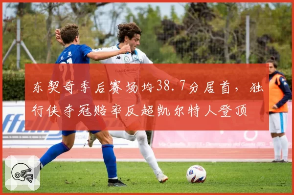 东契奇季后赛场均38.7分居首，独行侠夺冠赔率反超凯尔特人登顶