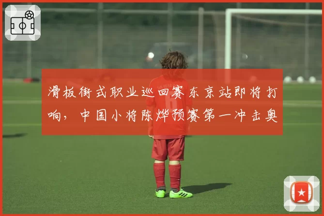 滑板街式职业巡回赛东京站即将打响，中国小将陈烨预赛第一冲击奥运积分前八？