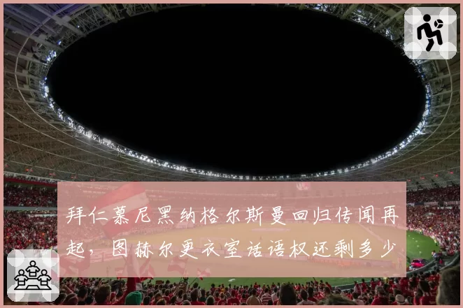 拜仁慕尼黑纳格尔斯曼回归传闻再起，图赫尔更衣室话语权还剩多少？
